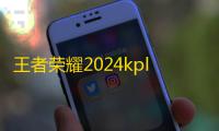 王者荣耀2024kpl年度总决赛突围赛第一天结束 武汉eStarPro获胜